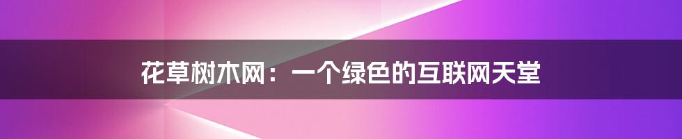 花草树木网：一个绿色的互联网天堂