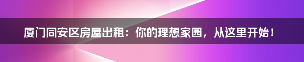 厦门同安区房屋出租:你的理想家园,从这里开始!