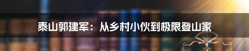 泰山郭建军:从乡村小伙到极限登山家