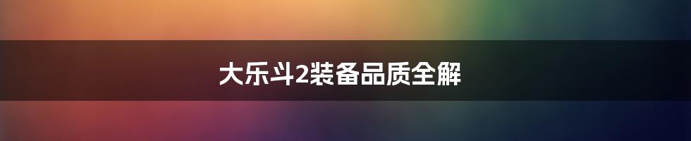 大乐斗2装备品质全解