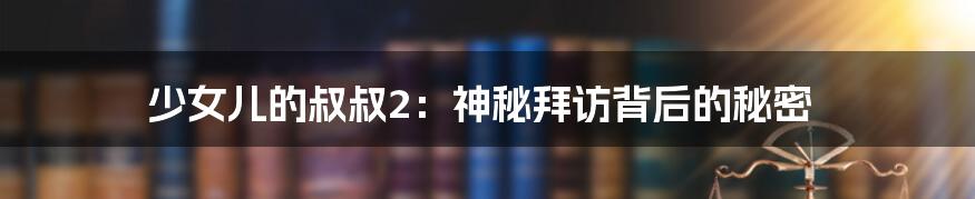 少女儿的叔叔2:神秘拜访背后的秘密