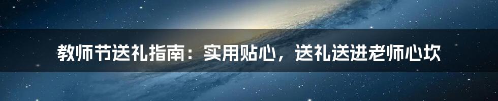 教师节送礼指南:实用贴心,送礼送进老师心坎