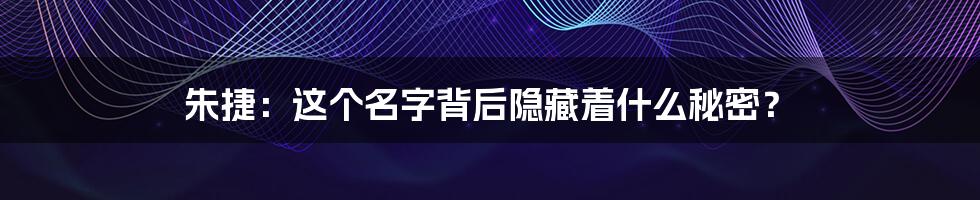 朱捷:这个名字背后隐藏着什么秘密?