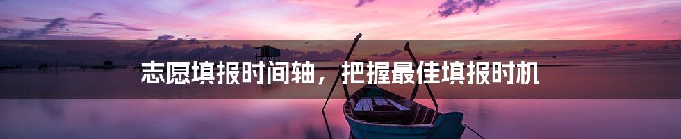 志愿填报时间轴,把握最佳填报时机