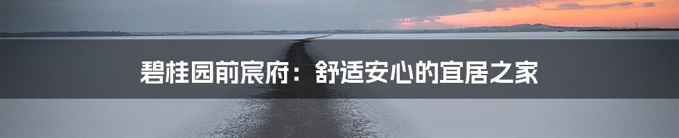 碧桂园前宸府:舒适安心的宜居之家