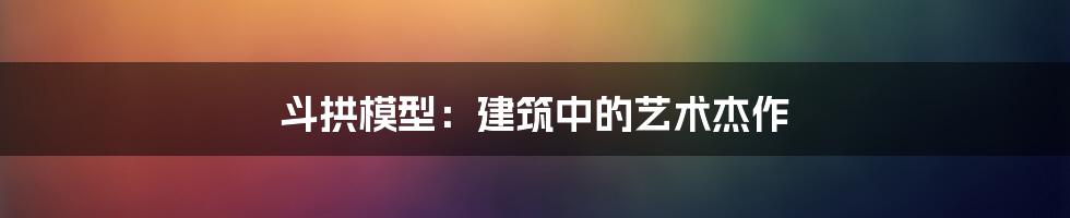 斗拱模型:建筑中的艺术杰作