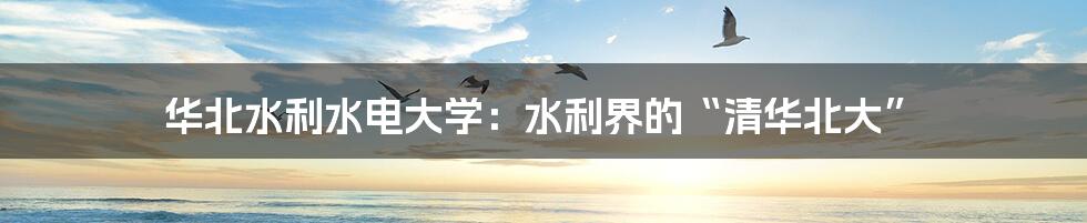 华北水利水电大学:水利界的“清华北大”