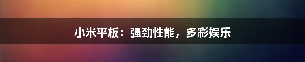 小米平板:强劲性能,多彩娱乐
