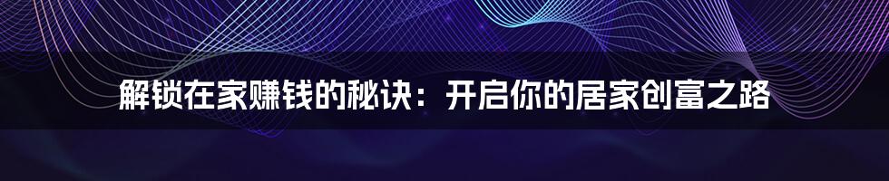 解锁在家赚钱的秘诀:开启你的居家创富之路