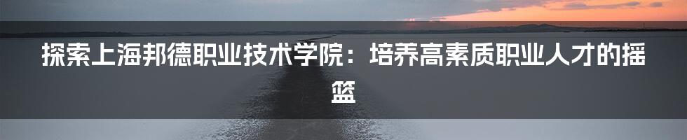 探索上海邦德职业技术学院:培养高素质职业人才的摇篮