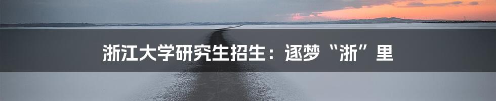 浙江大学研究生招生:逐梦“浙”里