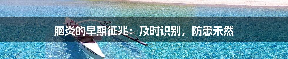 脑炎的早期征兆：及时识别，防患未然