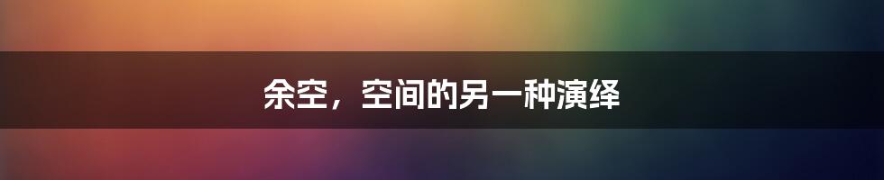 余空,空间的另一种演绎
