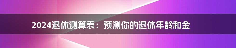 2024退休测算表:预测你的退休年龄和金
