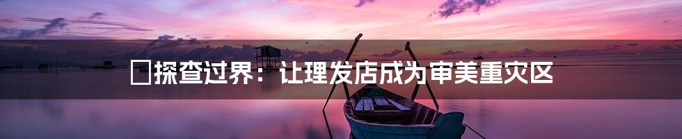 囧探查过界:让理发店成为审美重灾区