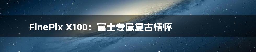 FinePix X100:富士专属复古情怀