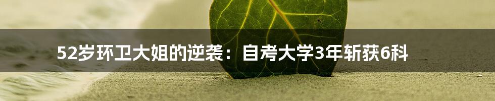 52岁环卫大姐的逆袭:自考大学3年斩获6科