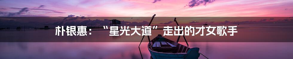 朴银惠:“星光大道”走出的才女歌手