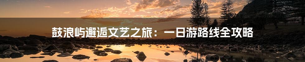 鼓浪屿邂逅文艺之旅:一日游路线全攻略