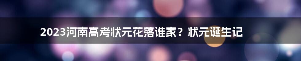 2023河南高考状元花落谁家?状元诞生记