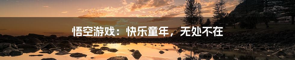 悟空游戏:快乐童年,无处不在