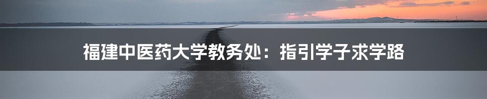 福建中医药大学教务处:指引学子求学路