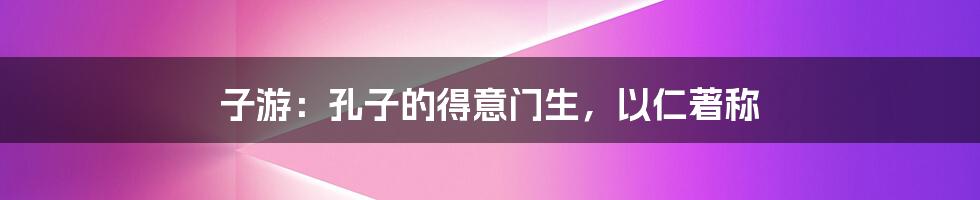子游:孔子的得意门生,以仁著称