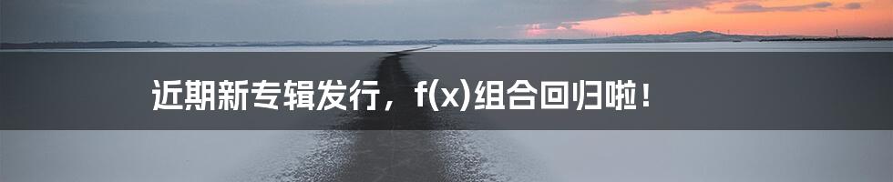 近期新专辑发行,f(x)组合回归啦!
