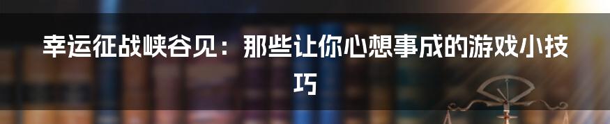 幸运征战峡谷见:那些让你心想事成的游戏小技巧