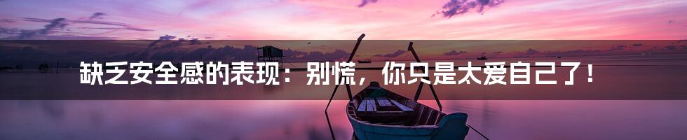 缺乏安全感的表现:别慌,你只是太爱自己了!