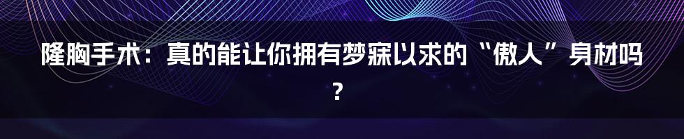 隆胸手术:真的能让你拥有梦寐以求的“傲人”身材吗?