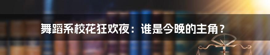 舞蹈系校花狂欢夜:谁是今晚的主角?