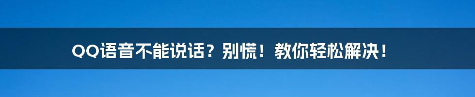 QQ语音不能说话?别慌!教你轻松解决!