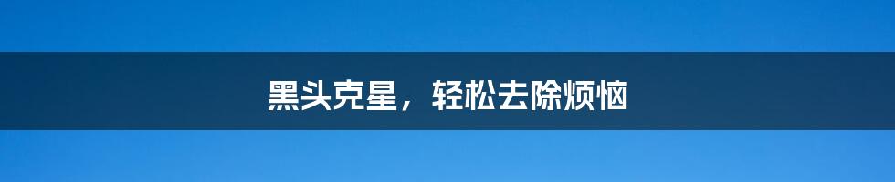 黑头克星,轻松去除烦恼