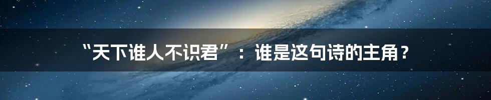 “天下谁人不识君”:谁是这句诗的主角?