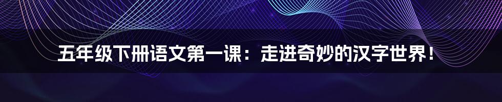 五年级下册语文第一课:走进奇妙的汉字世界!