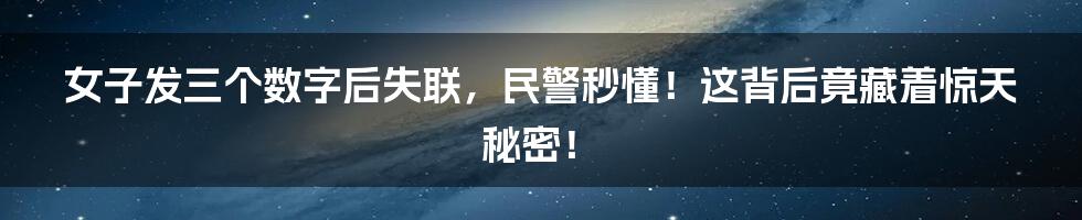 女子发三个数字后失联,民警秒懂!这背后竟藏着惊天秘密!
