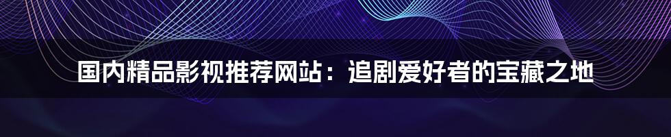 国内精品影视推荐网站:追剧爱好者的宝藏之地