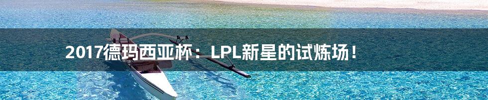 2017德玛西亚杯:LPL新星的试炼场!