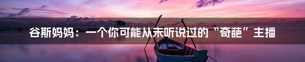 谷斯妈妈:一个你可能从未听说过的“奇葩”主播