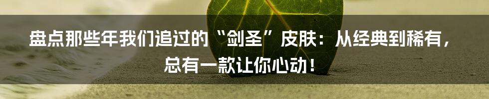 盘点那些年我们追过的“剑圣”皮肤:从经典到稀有,总有一款让你心动!