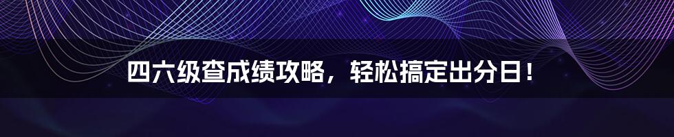 四六级查成绩攻略,轻松搞定出分日!