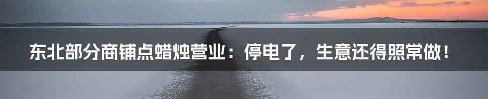 东北部分商铺点蜡烛营业:停电了,生意还得照常做!