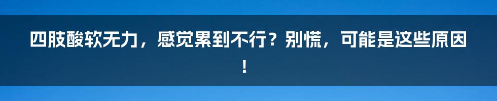 四肢酸软无力,感觉累到不行?别慌,可能是这些原因!