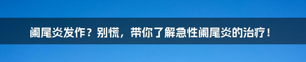 阑尾炎发作?别慌,带你了解急性阑尾炎的治疗!
