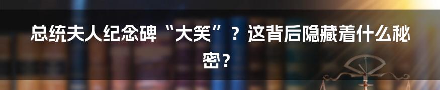 总统夫人纪念碑“大笑”?这背后隐藏着什么秘密?