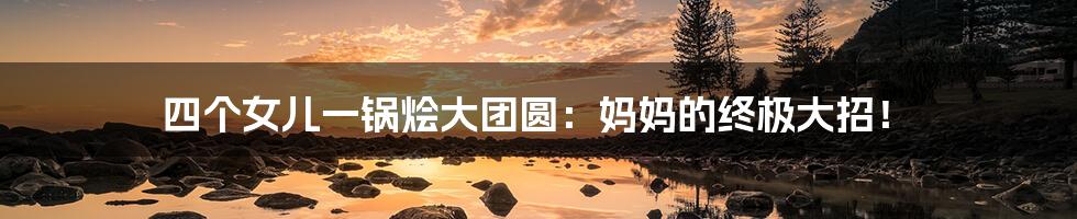 四个女儿一锅烩大团圆:妈妈的终极大招!