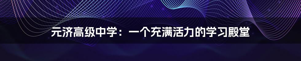 元济高级中学:一个充满活力的学习殿堂