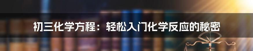 初三化学方程:轻松入门化学反应的秘密
