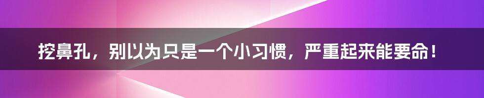 挖鼻孔,别以为只是一个小习惯,严重起来能要命!